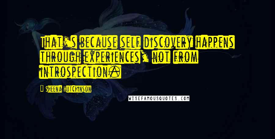 Sheena Hutchinson quotes: That's because self discovery happens through experiences, not from introspection.