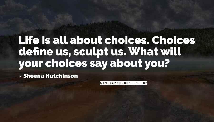 Sheena Hutchinson quotes: Life is all about choices. Choices define us, sculpt us. What will your choices say about you?