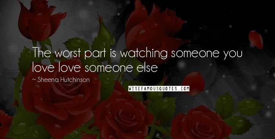 Sheena Hutchinson quotes: The worst part is watching someone you love love someone else