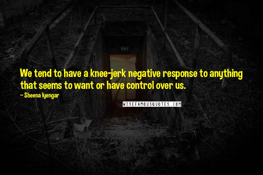 Sheena Iyengar quotes: We tend to have a knee-jerk negative response to anything that seems to want or have control over us.