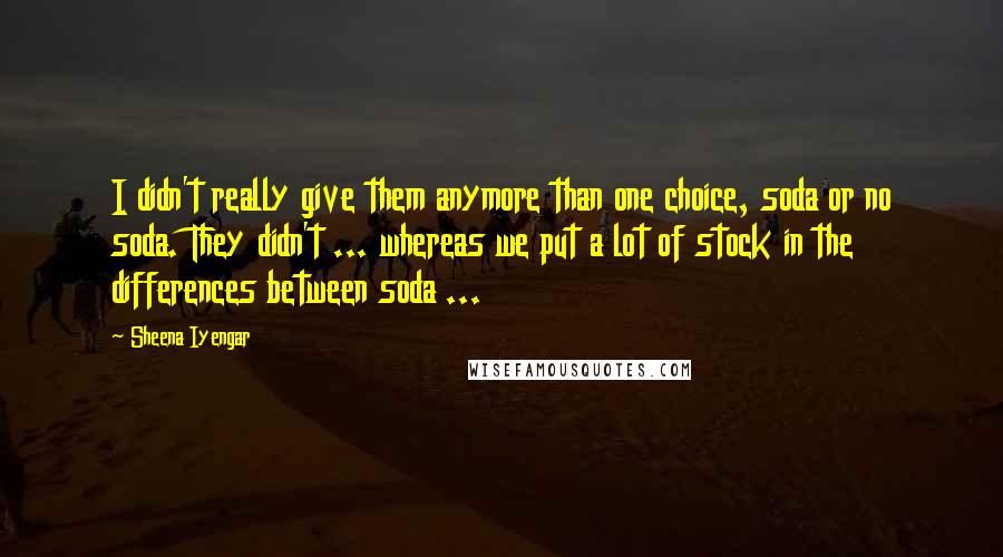 Sheena Iyengar quotes: I didn't really give them anymore than one choice, soda or no soda. They didn't ... whereas we put a lot of stock in the differences between soda ...