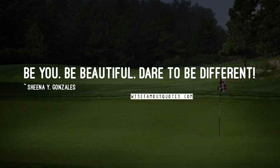 Sheena Y. Gonzales quotes: Be you. Be beautiful. Dare to be different!
