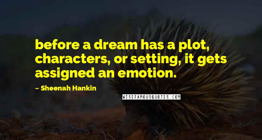 Sheenah Hankin quotes: before a dream has a plot, characters, or setting, it gets assigned an emotion. Sheenah Hankin quotes: before a dream has a plot, characters, or setting, it gets assigned an emotion.