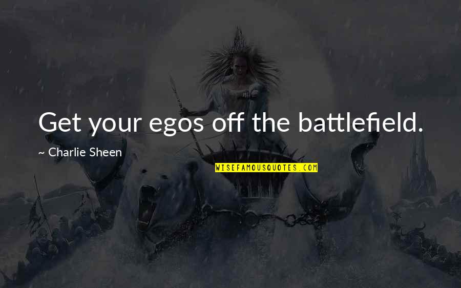 Sheen's Quotes By Charlie Sheen: Get your egos off the battlefield.
