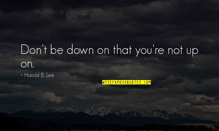 Sheer Joy Quotes By Harold B. Lee: Don't be down on that you're not up