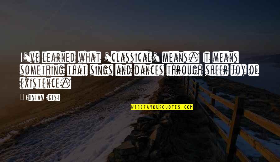 Sheer Quotes By Gustav Holst: I've learned what 'classical' means. It means something