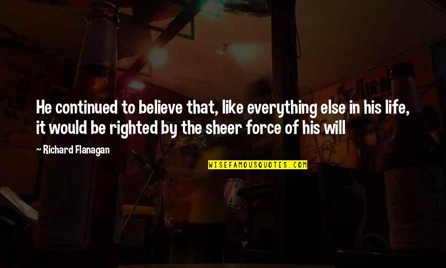 Sheer Will Quotes By Richard Flanagan: He continued to believe that, like everything else