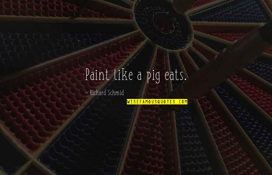 Shefali Quotes By Richard Schmid: Paint like a pig eats. Shefali Quotes By Richard Schmid: Paint like a pig eats.