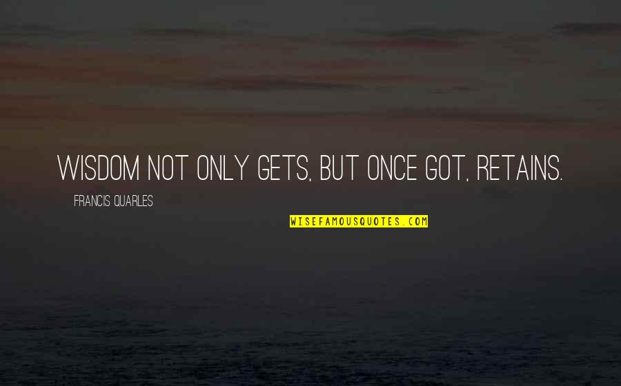 Shefali Shah Quotes By Francis Quarles: Wisdom not only gets, but once got, retains. Shefali Shah Quotes By Francis Quarles: Wisdom not only gets, but once got, retains.
