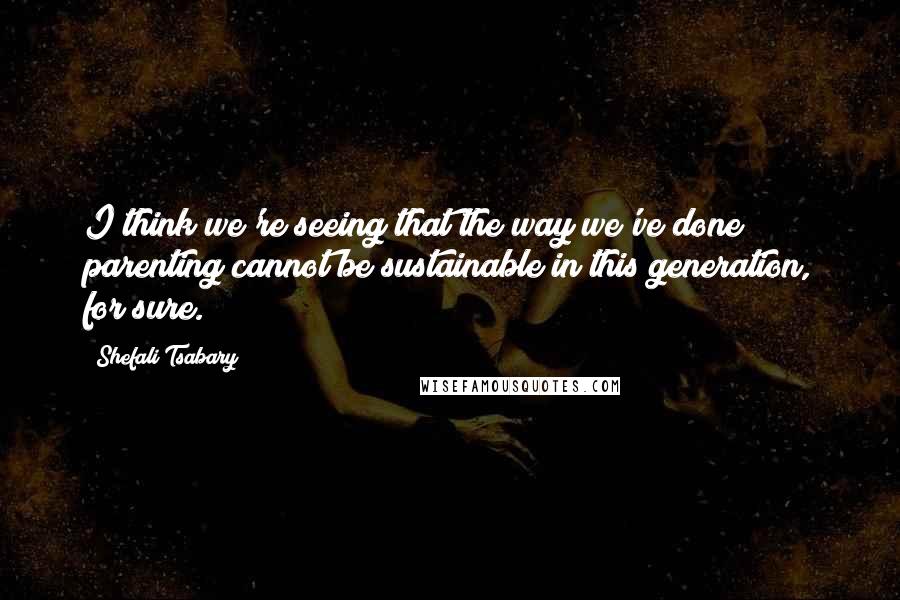 Shefali Tsabary quotes: I think we're seeing that the way we've done parenting cannot be sustainable in this generation, for sure.