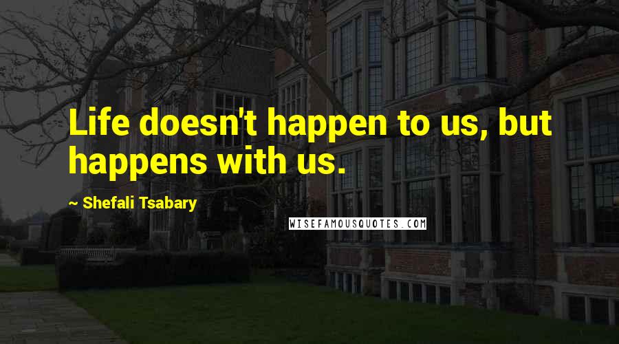 Shefali Tsabary quotes: Life doesn't happen to us, but happens with us.