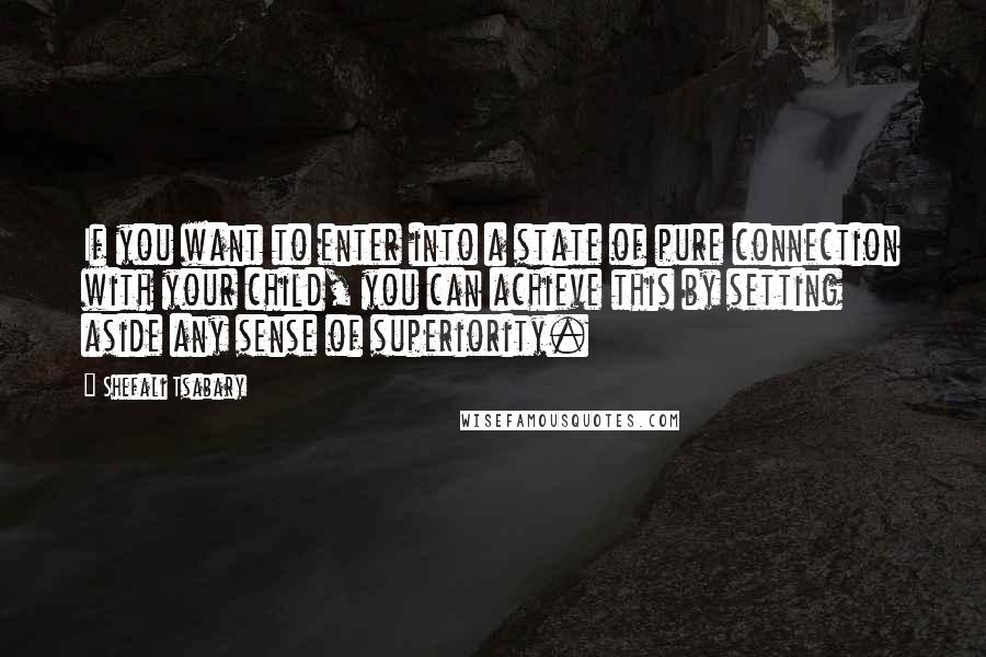 Shefali Tsabary quotes: If you want to enter into a state of pure connection with your child, you can achieve this by setting aside any sense of superiority.