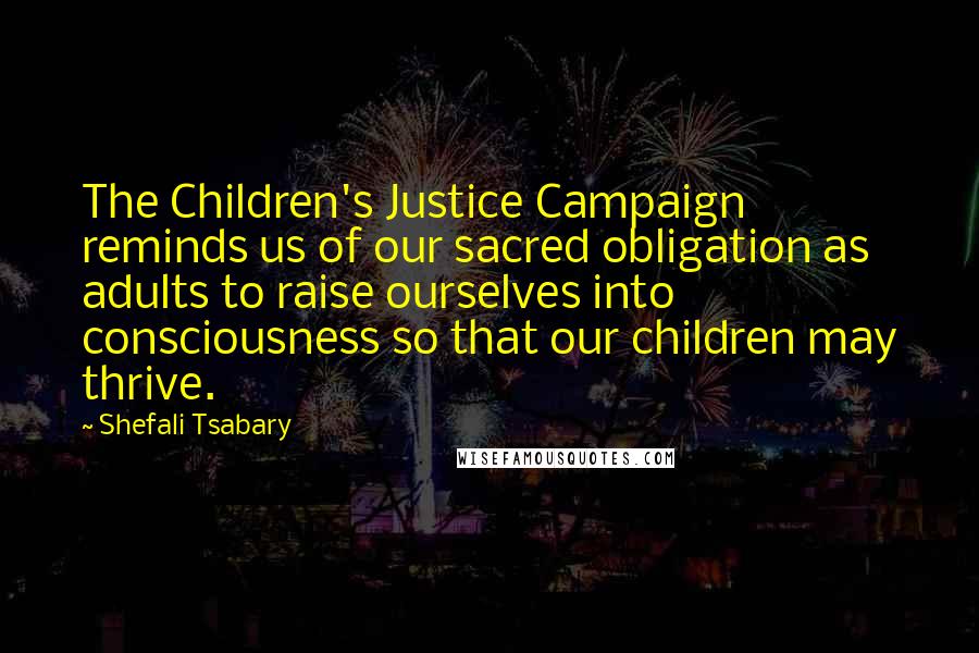 Shefali Tsabary quotes: The Children's Justice Campaign reminds us of our sacred obligation as adults to raise ourselves into consciousness so that our children may thrive.