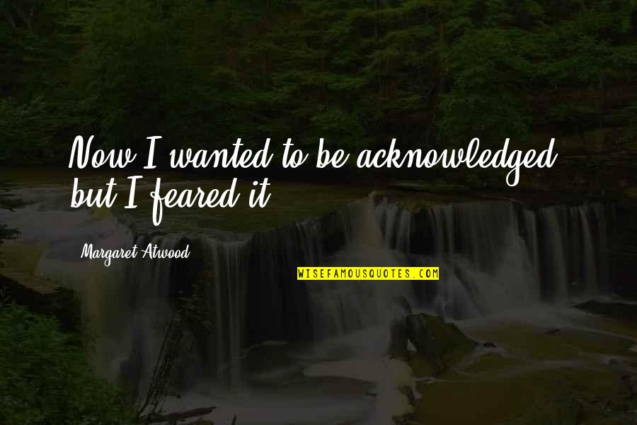 Shefski Wallington Quotes By Margaret Atwood: Now I wanted to be acknowledged, but I