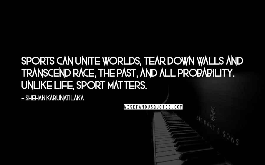 Shehan Karunatilaka quotes: Sports can unite worlds, tear down walls and transcend race, the past, and all probability. Unlike life, sport matters.