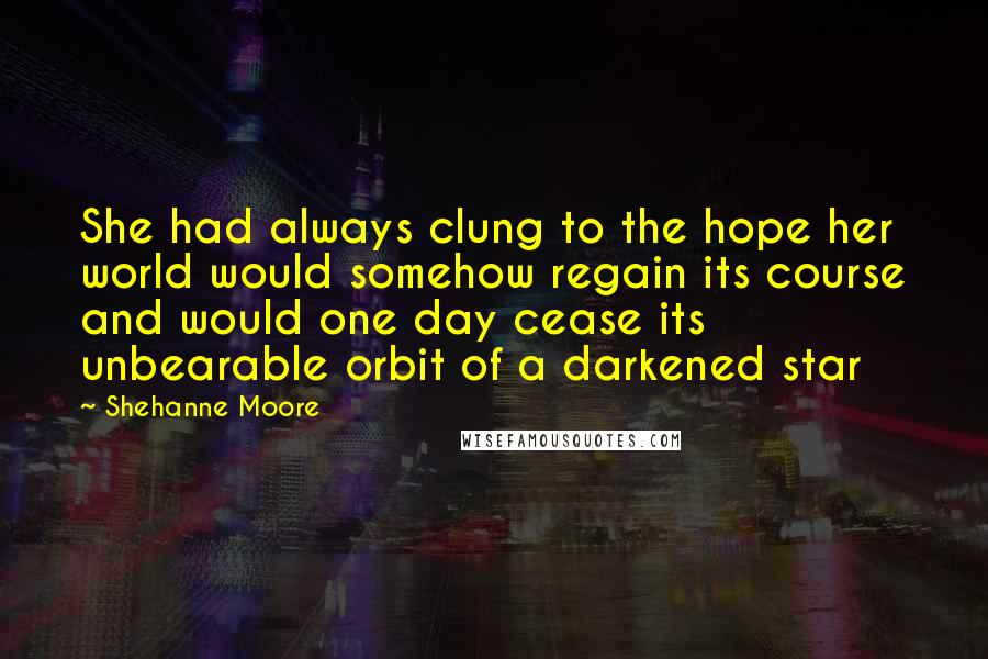 Shehanne Moore quotes: She had always clung to the hope her world would somehow regain its course and would one day cease its unbearable orbit of a darkened star