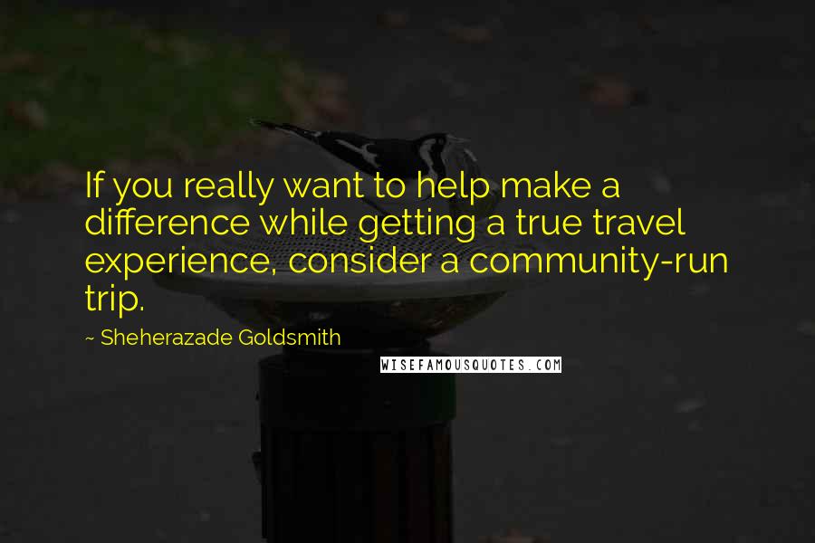Sheherazade Goldsmith quotes: If you really want to help make a difference while getting a true travel experience, consider a community-run trip.