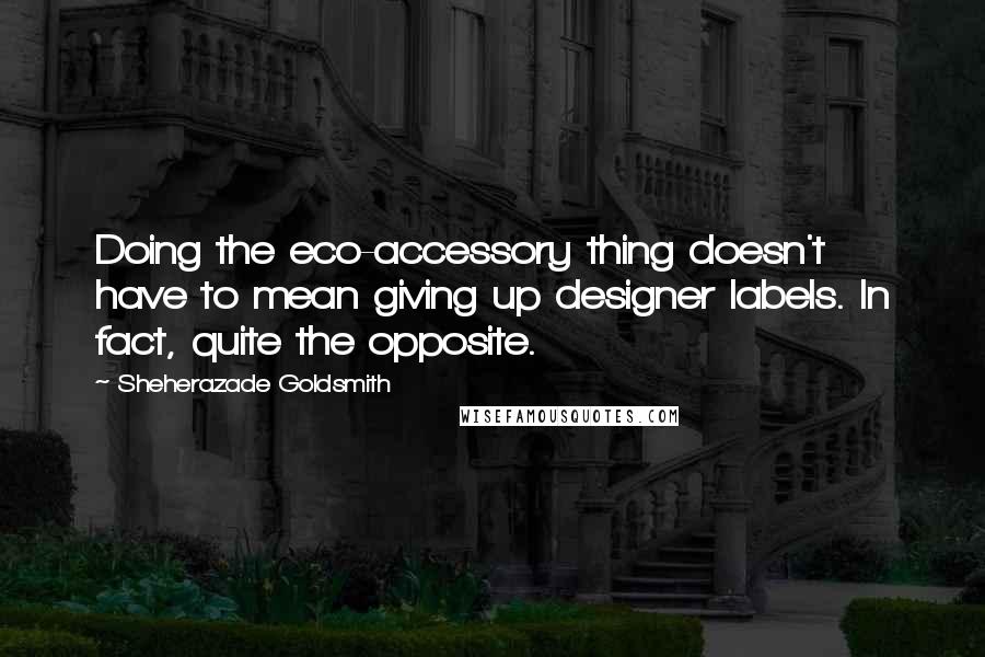 Sheherazade Goldsmith quotes: Doing the eco-accessory thing doesn't have to mean giving up designer labels. In fact, quite the opposite.