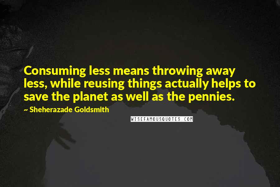 Sheherazade Goldsmith quotes: Consuming less means throwing away less, while reusing things actually helps to save the planet as well as the pennies.