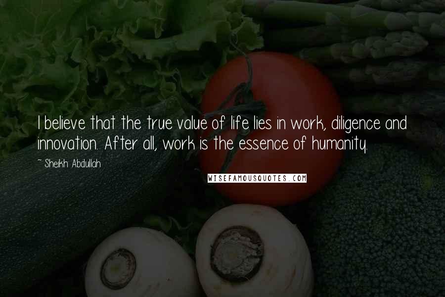 Sheikh Abdullah quotes: I believe that the true value of life lies in work, diligence and innovation. After all, work is the essence of humanity.