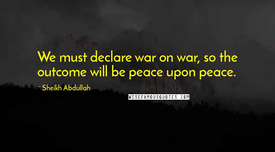 Sheikh Abdullah quotes: We must declare war on war, so the outcome will be peace upon peace.
