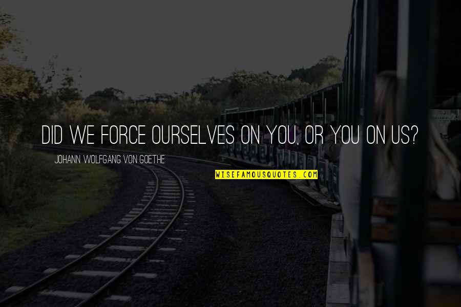 Sheikh Mujib Quotes By Johann Wolfgang Von Goethe: Did we force ourselves on you, or you Sheikh Mujib Quotes By Johann Wolfgang Von Goethe: Did we force ourselves on you, or you