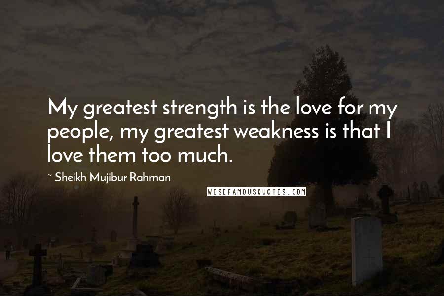 Sheikh Mujibur Rahman quotes: My greatest strength is the love for my people, my greatest weakness is that I love them too much. Sheikh Mujibur Rahman quotes: My greatest strength is the love for my people, my greatest weakness is that I love them too much.
