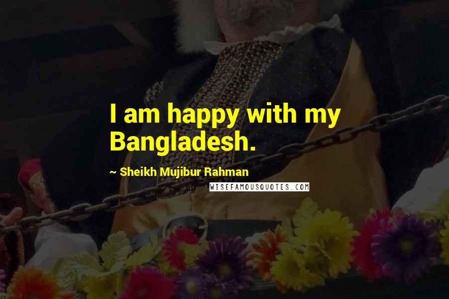 Sheikh Mujibur Rahman quotes: I am happy with my Bangladesh.