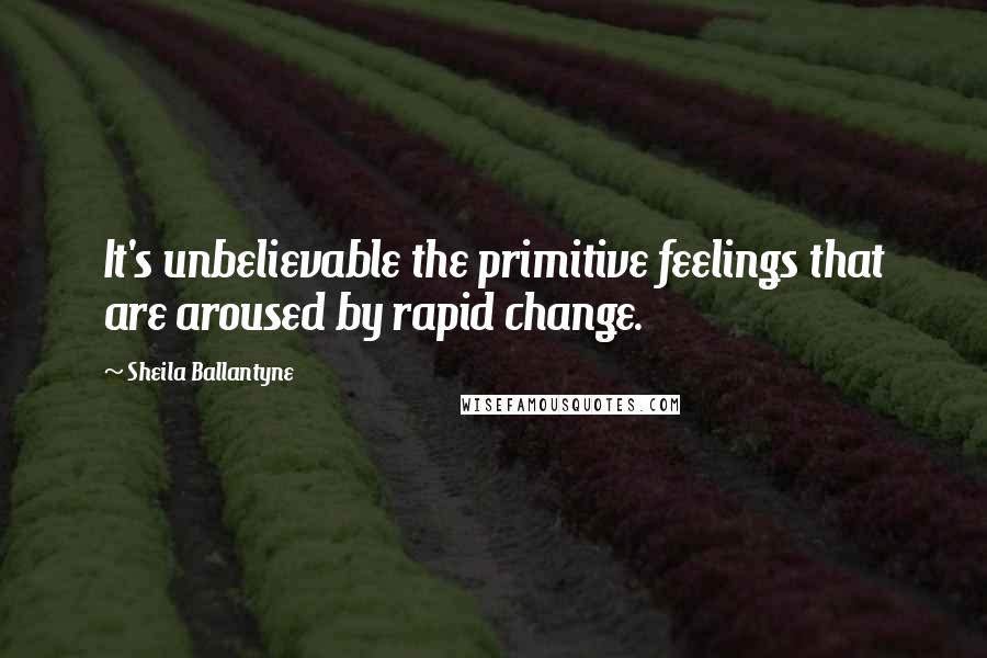 Sheila Ballantyne quotes: It's unbelievable the primitive feelings that are aroused by rapid change.