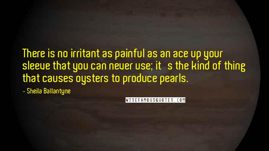 Sheila Ballantyne quotes: There is no irritant as painful as an ace up your sleeve that you can never use; it's the kind of thing that causes oysters to produce pearls.