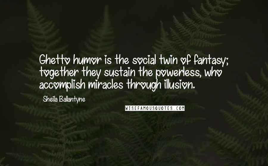 Sheila Ballantyne quotes: Ghetto humor is the social twin of fantasy; together they sustain the powerless, who accomplish miracles through illusion. Sheila Ballantyne quotes: Ghetto humor is the social twin of fantasy; together they sustain the powerless, who accomplish miracles through illusion.
