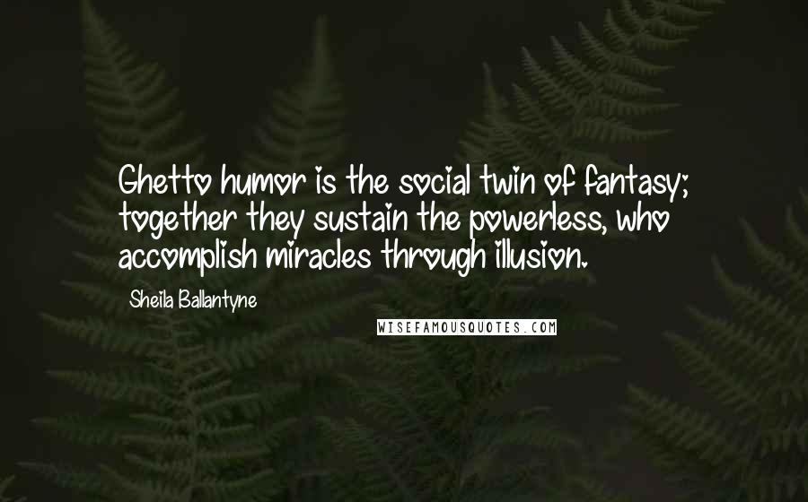 Sheila Ballantyne quotes: Ghetto humor is the social twin of fantasy; together they sustain the powerless, who accomplish miracles through illusion.