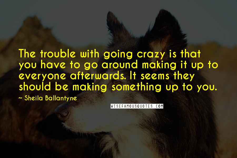 Sheila Ballantyne quotes: The trouble with going crazy is that you have to go around making it up to everyone afterwards. It seems they should be making something up to you.