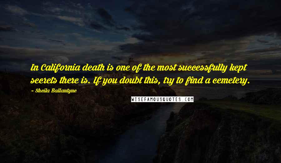 Sheila Ballantyne quotes: In California death is one of the most successfully kept secrets there is. If you doubt this, try to find a cemetery.