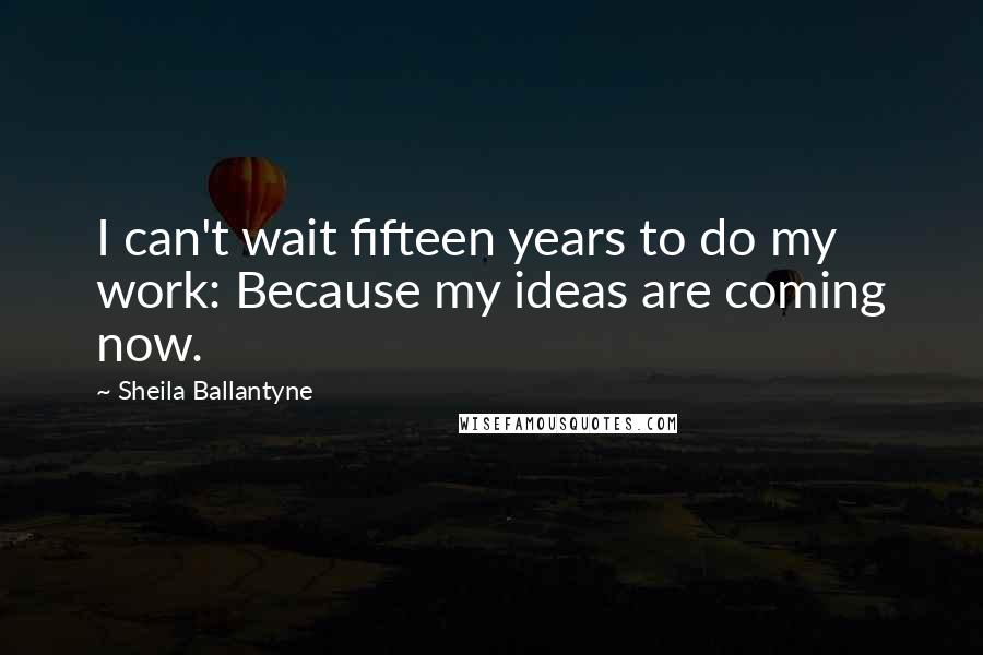 Sheila Ballantyne quotes: I can't wait fifteen years to do my work: Because my ideas are coming now.
