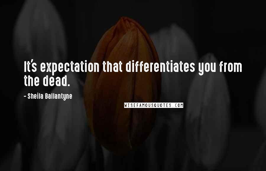 Sheila Ballantyne quotes: It's expectation that differentiates you from the dead.