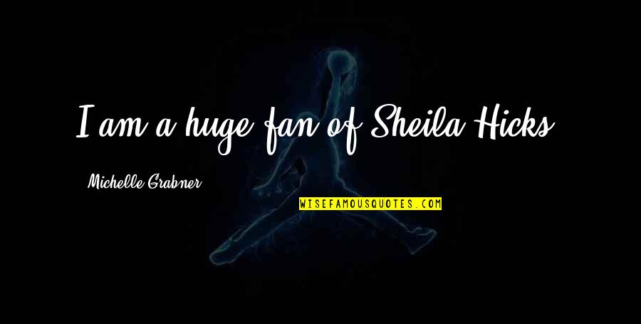 Sheila Best Quotes By Michelle Grabner: I am a huge fan of Sheila Hicks. Sheila Best Quotes By Michelle Grabner: I am a huge fan of Sheila Hicks.
