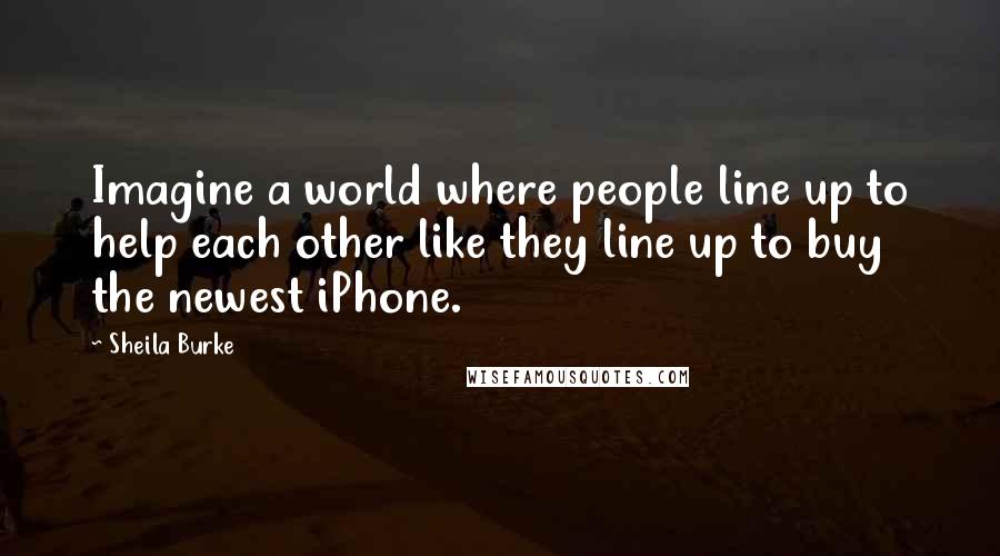 Sheila Burke quotes: Imagine a world where people line up to help each other like they line up to buy the newest iPhone.