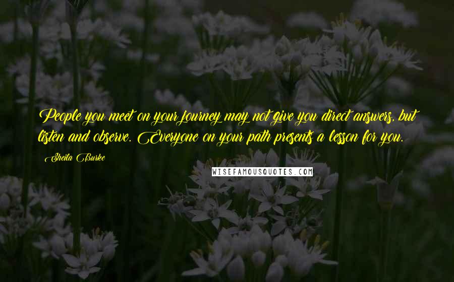 Sheila Burke quotes: People you meet on your journey may not give you direct answers, but listen and observe. Everyone on your path presents a lesson for you.