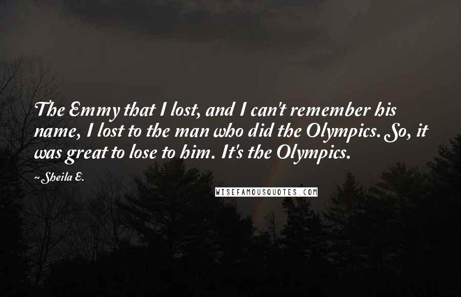 Sheila E. quotes: The Emmy that I lost, and I can't remember his name, I lost to the man who did the Olympics. So, it was great to lose to him. It's the