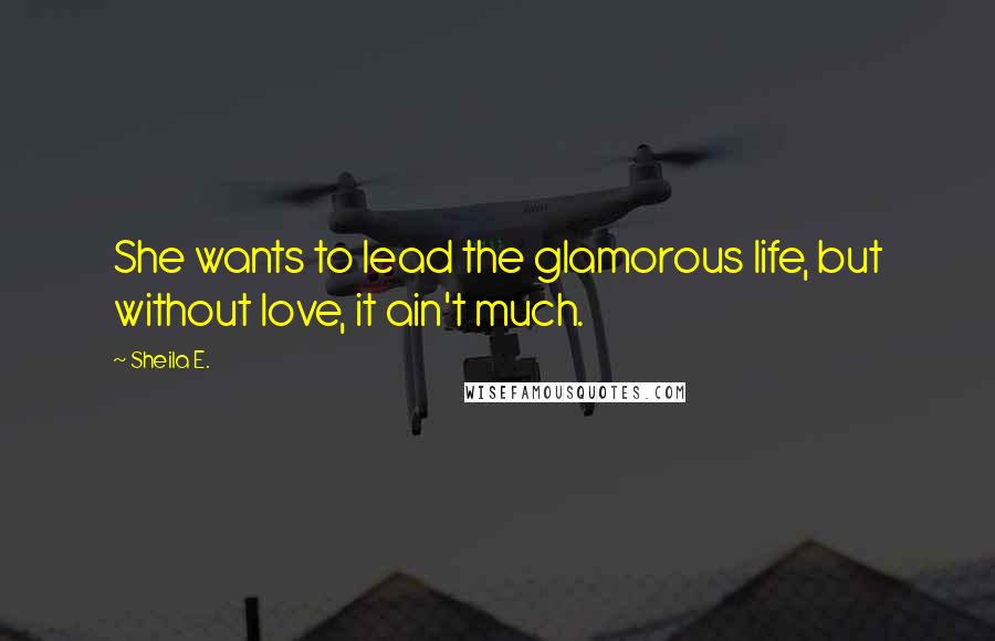 Sheila E. quotes: She wants to lead the glamorous life, but without love, it ain't much. Sheila E. quotes: She wants to lead the glamorous life, but without love, it ain't much.