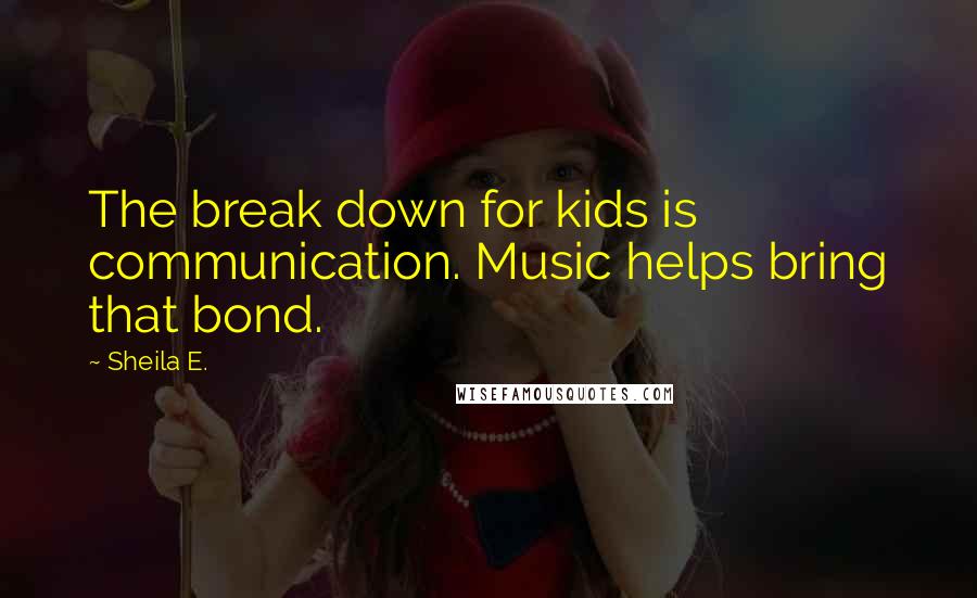 Sheila E. quotes: The break down for kids is communication. Music helps bring that bond.