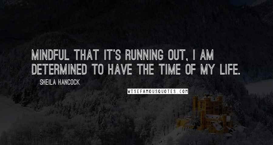 Sheila Hancock quotes: Mindful that it's running out, I am determined to have the time of my life.