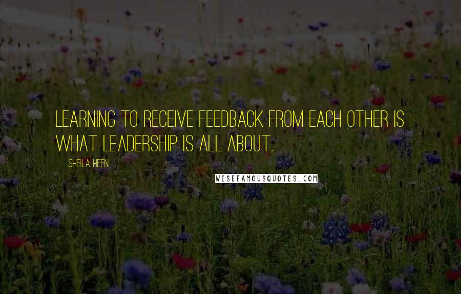 Sheila Heen quotes: Learning to receive feedback from each other is what leadership is all about.