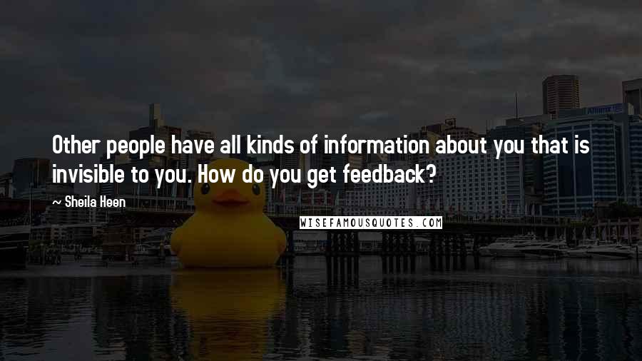Sheila Heen quotes: Other people have all kinds of information about you that is invisible to you. How do you get feedback? Sheila Heen quotes: Other people have all kinds of information about you that is invisible to you. How do you get feedback?
