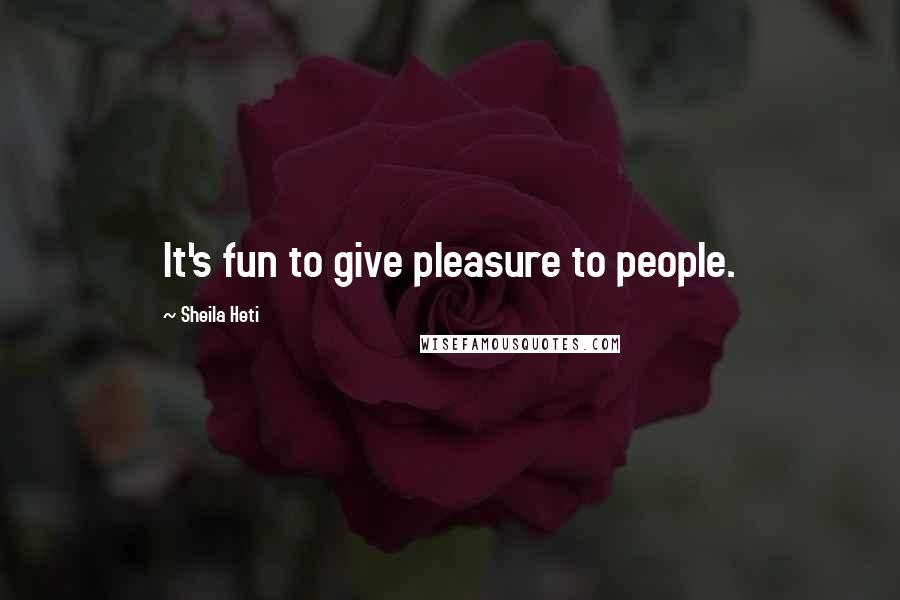 Sheila Heti quotes: It's fun to give pleasure to people.