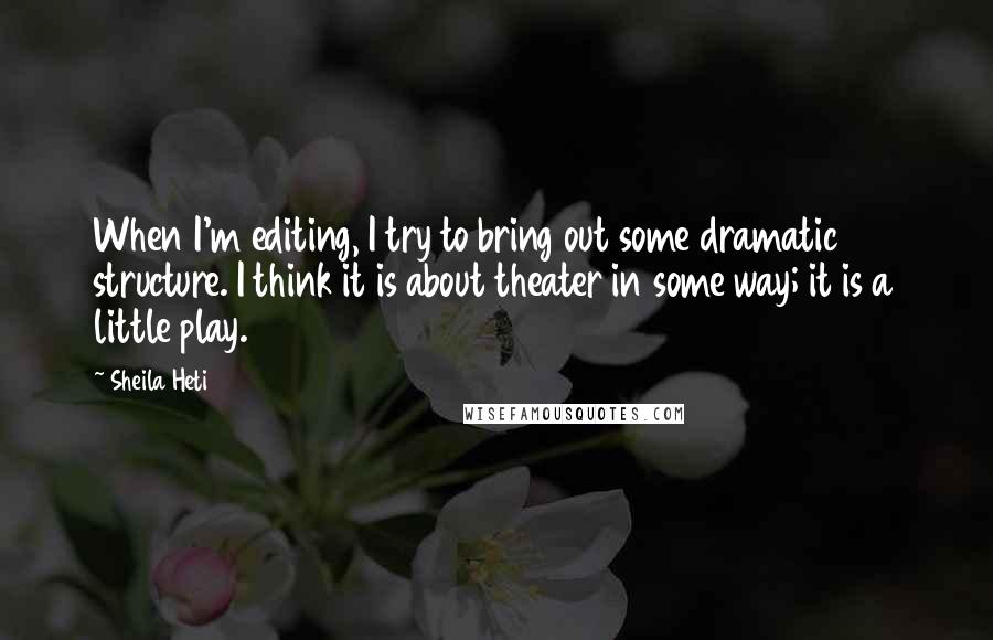 Sheila Heti quotes: When I'm editing, I try to bring out some dramatic structure. I think it is about theater in some way; it is a little play.