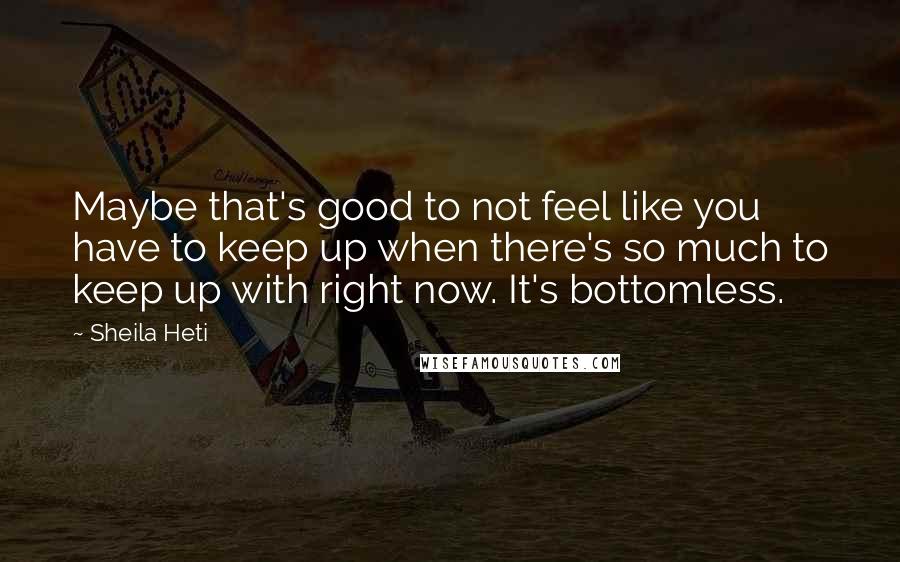 Sheila Heti quotes: Maybe that's good to not feel like you have to keep up when there's so much to keep up with right now. It's bottomless.