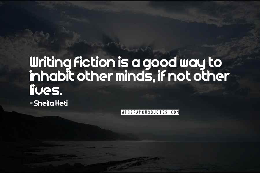 Sheila Heti quotes: Writing fiction is a good way to inhabit other minds, if not other lives.