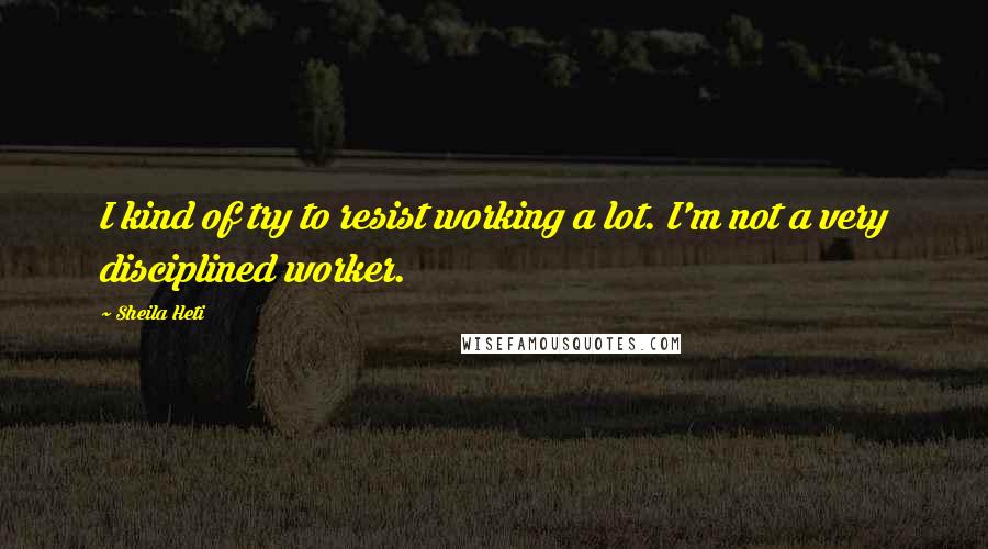 Sheila Heti quotes: I kind of try to resist working a lot. I'm not a very disciplined worker.